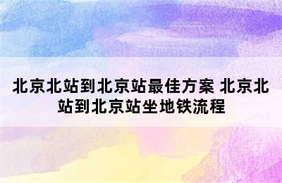 北京北站到北京站最佳方案 北京北站到北京站坐地铁流程